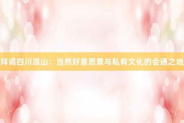 拜谒四川凉山：当然好意思景与私有文化的会通之地