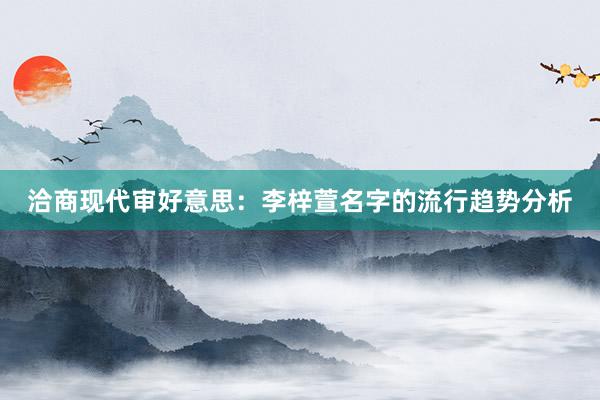 洽商现代审好意思：李梓萱名字的流行趋势分析