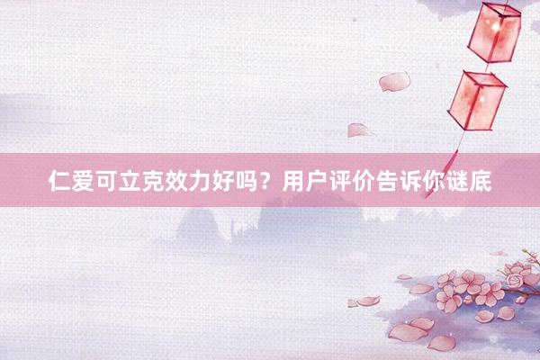 仁爱可立克效力好吗？用户评价告诉你谜底
