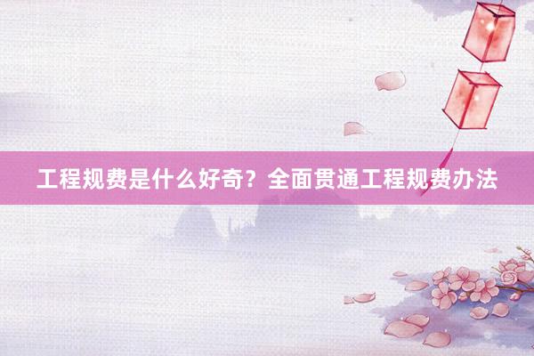 工程规费是什么好奇？全面贯通工程规费办法