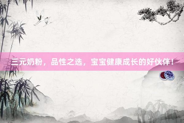 三元奶粉，品性之选，宝宝健康成长的好伙伴！