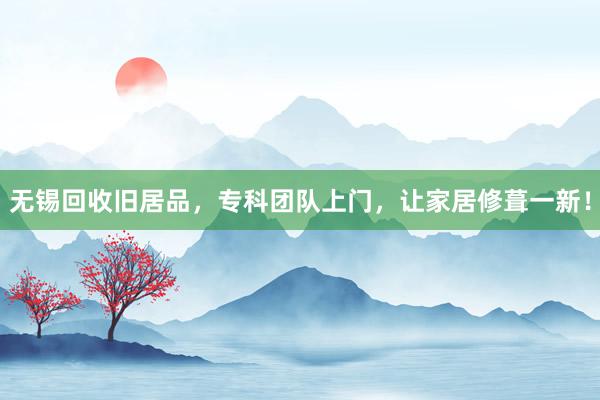 无锡回收旧居品，专科团队上门，让家居修葺一新！