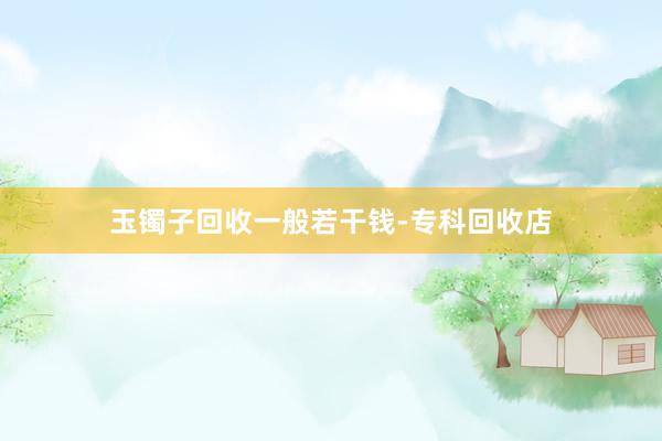 玉镯子回收一般若干钱-专科回收店