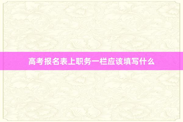 高考报名表上职务一栏应该填写什么