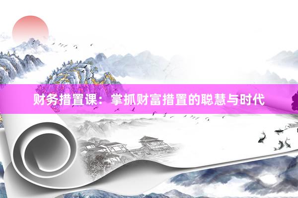 财务措置课：掌抓财富措置的聪慧与时代